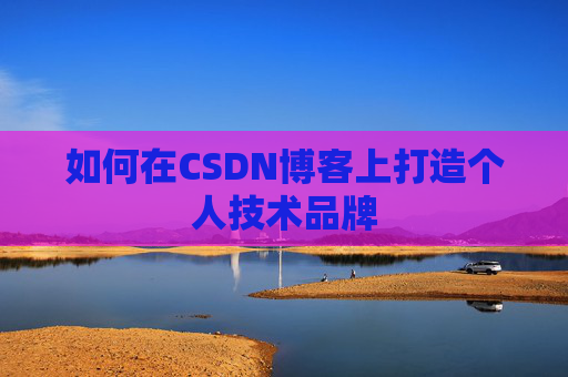 如何在CSDN博客上打造个人技术品牌 如何在CSDN博客上打造个人技术品牌